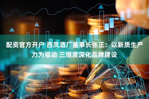 配资官方开户 西凤酒厂董事长张正：以新质生产力为驱动 三维度深化品牌建设