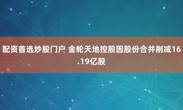 配资首选炒股门户 金轮天地控股因股份合并削减16.19亿股