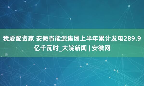 我爱配资家 安徽省能源集团上半年累计发电289.9亿千瓦时_大皖新闻 | 安徽网
