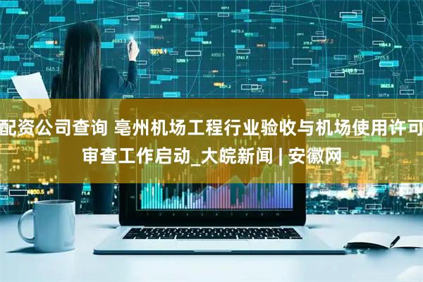 配资公司查询 亳州机场工程行业验收与机场使用许可审查工作启动_大皖新闻 | 安徽网