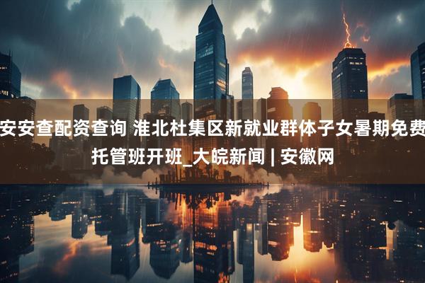 安安查配资查询 淮北杜集区新就业群体子女暑期免费托管班开班_大皖新闻 | 安徽网