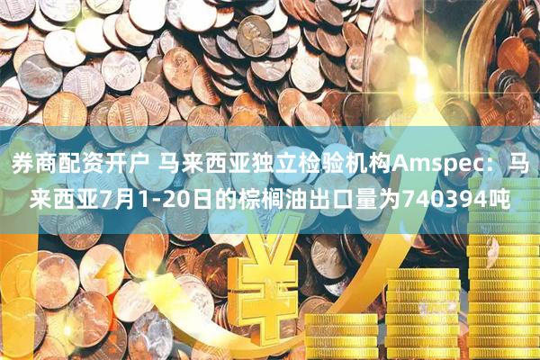 券商配资开户 马来西亚独立检验机构Amspec：马来西亚7月1-20日的棕榈油出口量为740394吨
