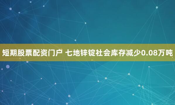 短期股票配资门户 七地锌锭社会库存减少0.08万吨