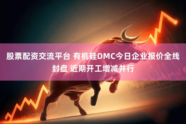 股票配资交流平台 有机硅DMC今日企业报价全线封盘 近期开工增减并行