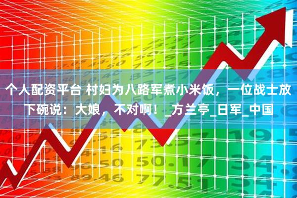 个人配资平台 村妇为八路军煮小米饭，一位战士放下碗说：大娘，不对啊！_方兰亭_日军_中国