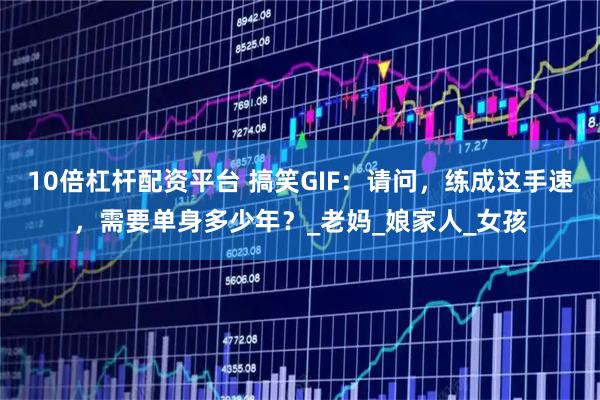 10倍杠杆配资平台 搞笑GIF：请问，练成这手速，需要单身多少年？_老妈_娘家人_女孩