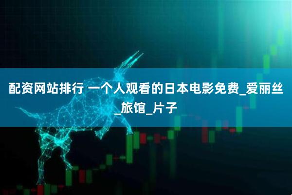 配资网站排行 一个人观看的日本电影免费_爱丽丝_旅馆_片子