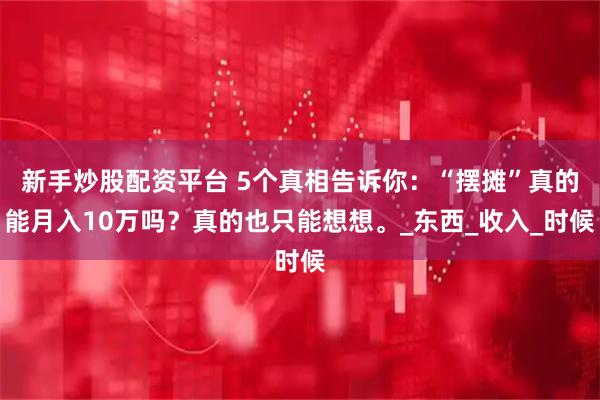 新手炒股配资平台 5个真相告诉你：“摆摊”真的能月入10万吗？真的也只能想想。_东西_收入_时候