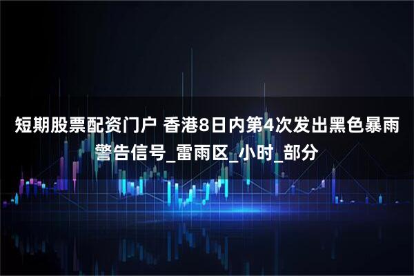 短期股票配资门户 香港8日内第4次发出黑色暴雨警告信号_雷雨区_小时_部分