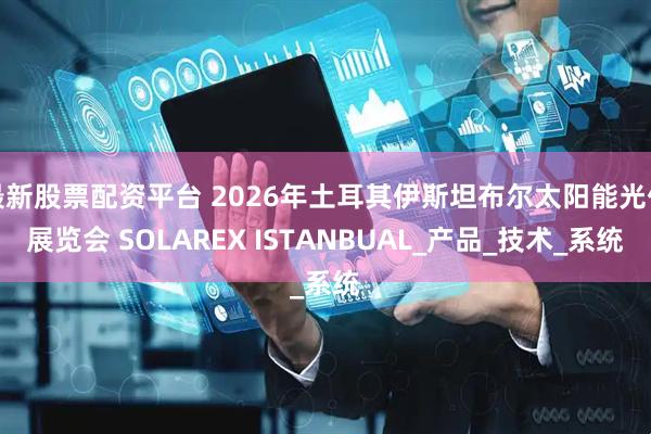 最新股票配资平台 2026年土耳其伊斯坦布尔太阳能光伏展览会 SOLAREX ISTANBUAL_产品_技术_系统