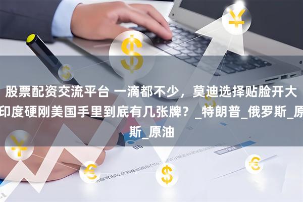 股票配资交流平台 一滴都不少，莫迪选择贴脸开大，印度硬刚美国手里到底有几张牌？_特朗普_俄罗斯_原油