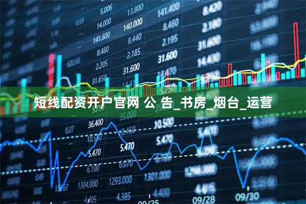 短线配资开户官网 公 告_书房_烟台_运营