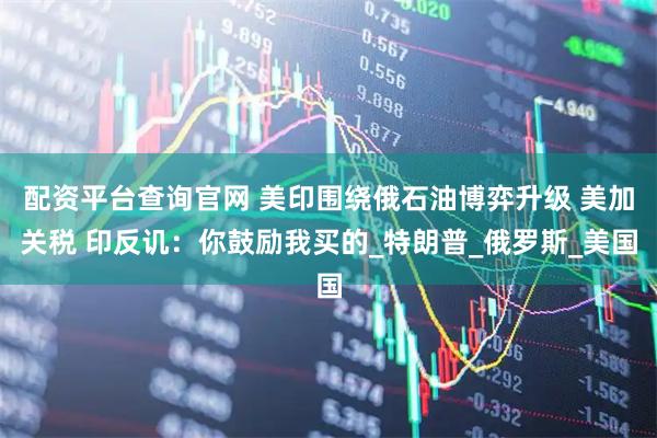 配资平台查询官网 美印围绕俄石油博弈升级 美加关税 印反讥：你鼓励我买的_特朗普_俄罗斯_美国