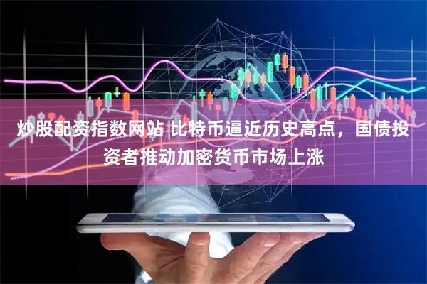 炒股配资指数网站 比特币逼近历史高点，国债投资者推动加密货币市场上涨