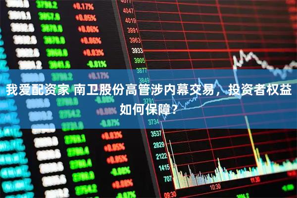 我爱配资家 南卫股份高管涉内幕交易，投资者权益如何保障？
