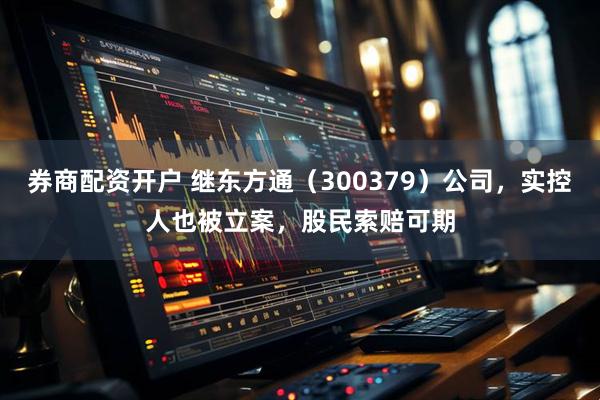 券商配资开户 继东方通（300379）公司，实控人也被立案，股民索赔可期