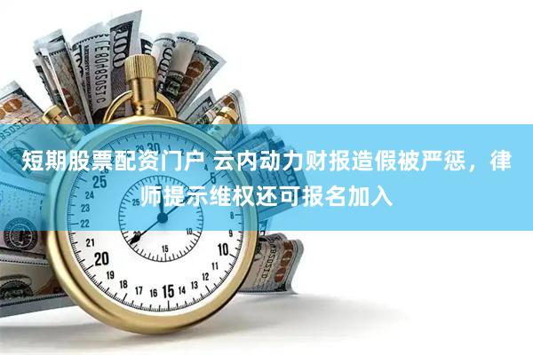 短期股票配资门户 云内动力财报造假被严惩，律师提示维权还可报名加入