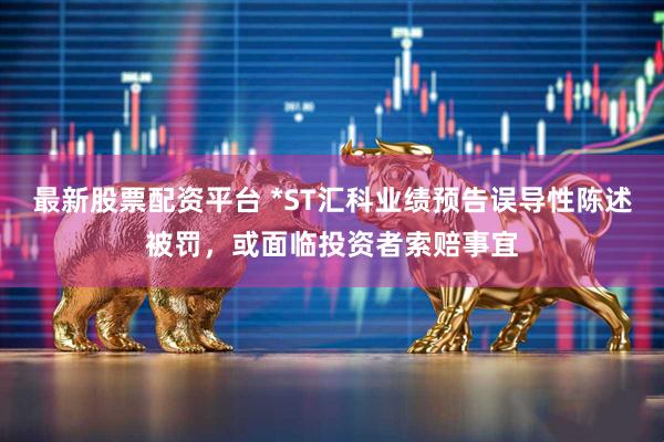 最新股票配资平台 *ST汇科业绩预告误导性陈述被罚，或面临投资者索赔事宜