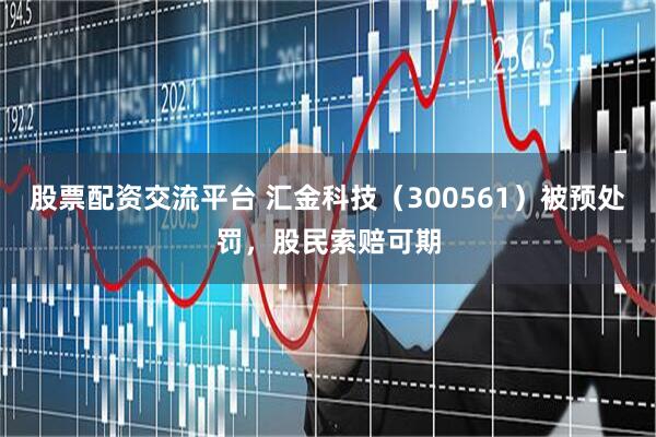 股票配资交流平台 汇金科技（300561）被预处罚，股民索赔可期