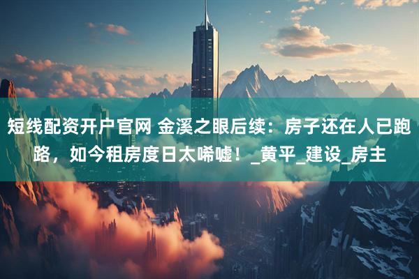短线配资开户官网 金溪之眼后续：房子还在人已跑路，如今租房度日太唏嘘！_黄平_建设_房主