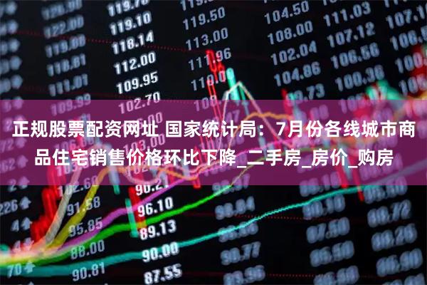正规股票配资网址 国家统计局：7月份各线城市商品住宅销售价格环比下降_二手房_房价_购房