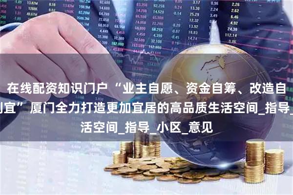 在线配资知识门户 “业主自愿、资金自筹、改造自主、因地制宜” 厦门全力打造更加宜居的高品质生活空间_指导_小区_意见