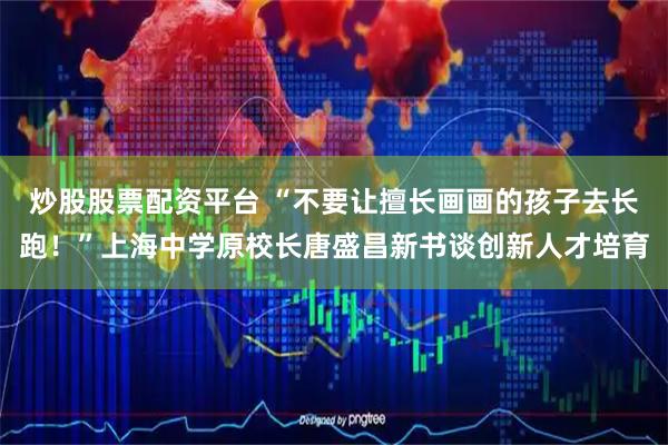 炒股股票配资平台 “不要让擅长画画的孩子去长跑！”上海中学原校长唐盛昌新书谈创新人才培育