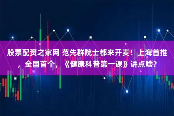 股票配资之家网 范先群院士都来开麦！上海首推，全国首个，《健康科普第一课》讲点啥？