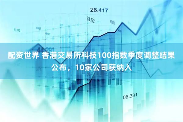 配资世界 香港交易所科技100指数季度调整结果公布，10家公司获纳入