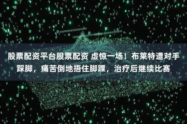 股票配资平台股票配资 虚惊一场！布莱特遭对手踩脚，痛苦倒地捂住脚踝，治疗后继续比赛
